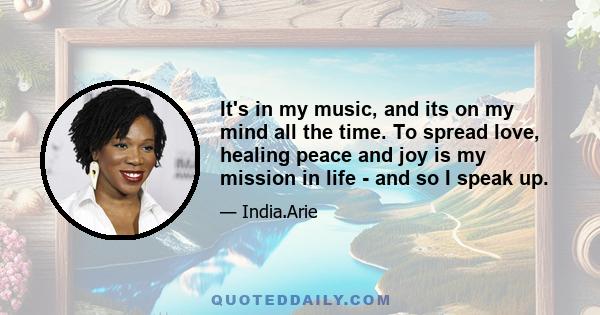 It's in my music, and its on my mind all the time. To spread love, healing peace and joy is my mission in life - and so I speak up.