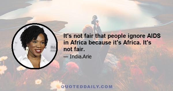 It's not fair that people ignore AIDS in Africa because it's Africa. It's not fair.