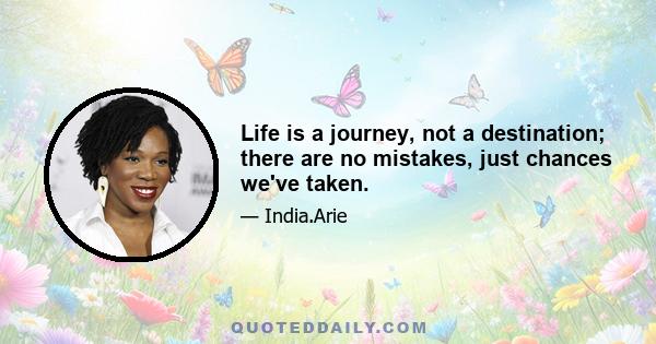 Life is a journey, not a destination; there are no mistakes, just chances we've taken.