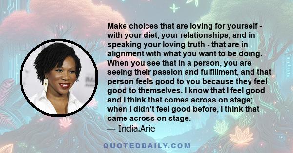 Make choices that are loving for yourself - with your diet, your relationships, and in speaking your loving truth - that are in alignment with what you want to be doing. When you see that in a person, you are seeing