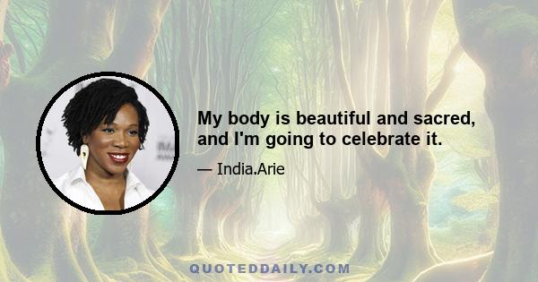 My body is beautiful and sacred, and I'm going to celebrate it.