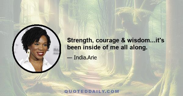 Strength, courage & wisdom...it's been inside of me all along.