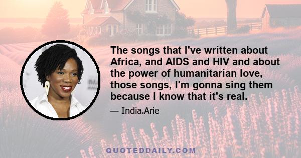 The songs that I've written about Africa, and AIDS and HIV and about the power of humanitarian love, those songs, I'm gonna sing them because I know that it's real.