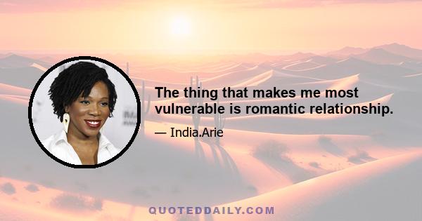 The thing that makes me most vulnerable is romantic relationship.