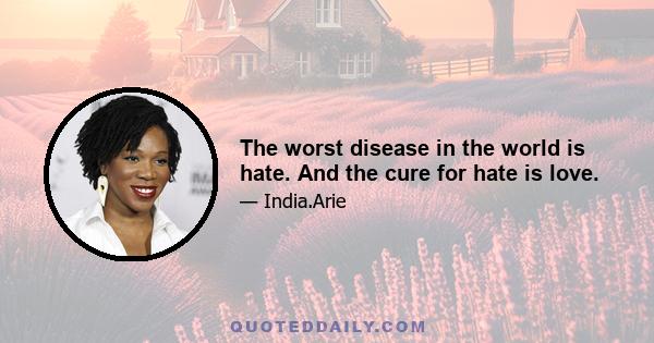 The worst disease in the world is hate. And the cure for hate is love.