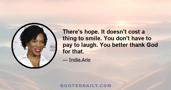 There's hope. It doesn't cost a thing to smile. You don't have to pay to laugh. You better thank God for that.