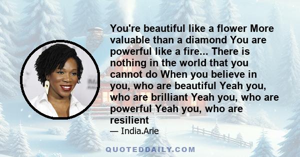 You're beautiful like a flower More valuable than a diamond You are powerful like a fire... There is nothing in the world that you cannot do When you believe in you, who are beautiful Yeah you, who are brilliant Yeah