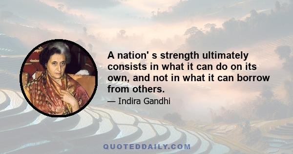 A nation' s strength ultimately consists in what it can do on its own, and not in what it can borrow from others.