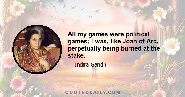 All my games were political games; I was, like Joan of Arc, perpetually being burned at the stake.