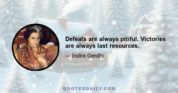 Defeats are always pitiful. Victories are always last resources.