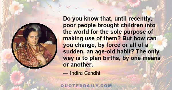 Do you know that, until recently, poor people brought children into the world for the sole purpose of making use of them? But how can you change, by force or all of a sudden, an age-old habit? The only way is to plan