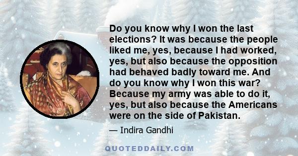 Do you know why I won the last elections? It was because the people liked me, yes, because I had worked, yes, but also because the opposition had behaved badly toward me. And do you know why I won this war? Because my