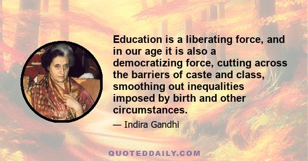 Education is a liberating force, and in our age it is also a democratizing force, cutting across the barriers of caste and class, smoothing out inequalities imposed by birth and other circumstances.