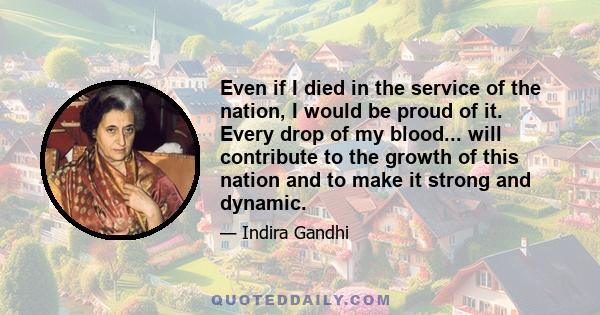 Even if I died in the service of the nation, I would be proud of it. Every drop of my blood... will contribute to the growth of this nation and to make it strong and dynamic.