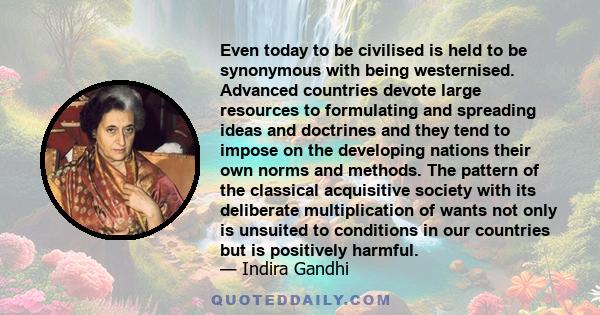 Even today to be civilised is held to be synonymous with being westernised. Advanced countries devote large resources to formulating and spreading ideas and doctrines and they tend to impose on the developing nations