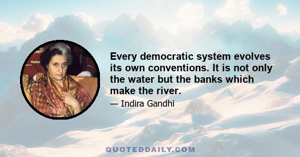 Every democratic system evolves its own conventions. It is not only the water but the banks which make the river.