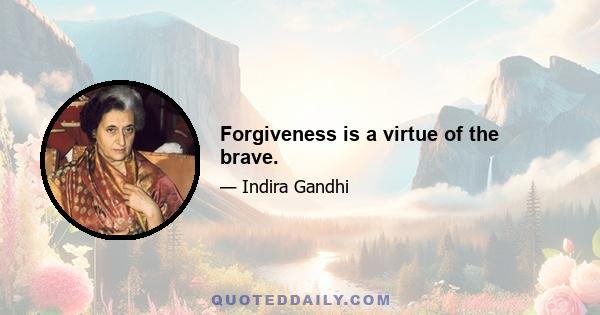 Forgiveness is a virtue of the brave.