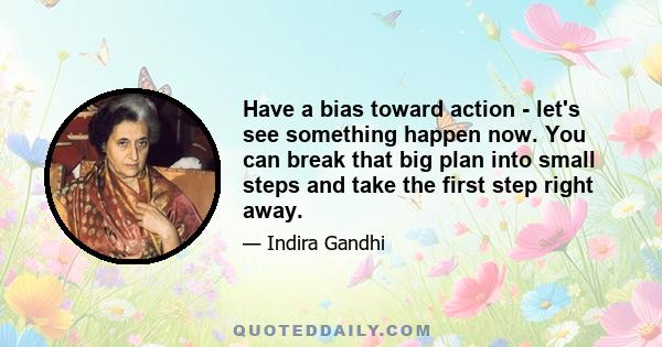 Have a bias toward action - let's see something happen now. You can break that big plan into small steps and take the first step right away.