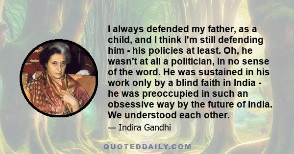 I always defended my father, as a child, and I think I'm still defending him - his policies at least. Oh, he wasn't at all a politician, in no sense of the word. He was sustained in his work only by a blind faith in