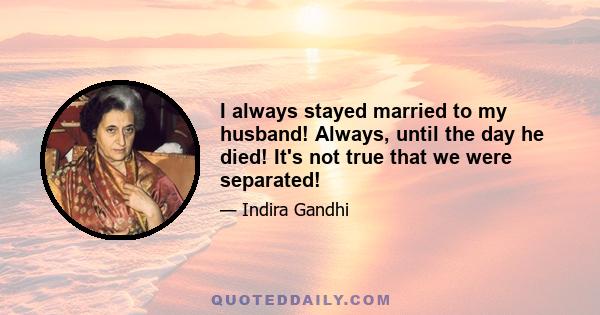 I always stayed married to my husband! Always, until the day he died! It's not true that we were separated!