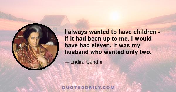 I always wanted to have children - if it had been up to me, I would have had eleven. It was my husband who wanted only two.