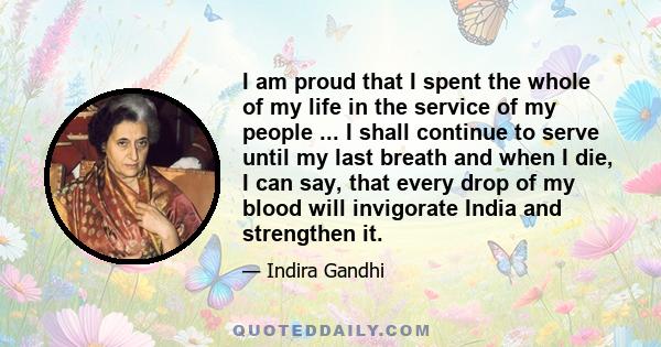 I am proud that I spent the whole of my life in the service of my people ... I shall continue to serve until my last breath and when I die, I can say, that every drop of my blood will invigorate India and strengthen it.