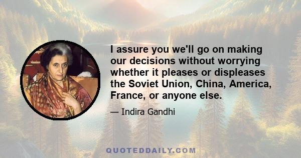 I assure you we'll go on making our decisions without worrying whether it pleases or displeases the Soviet Union, China, America, France, or anyone else.