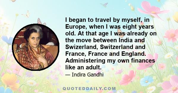 I began to travel by myself, in Europe, when I was eight years old. At that age I was already on the move between India and Swizerland, Switzerland and France, France and England. Administering my own finances like an