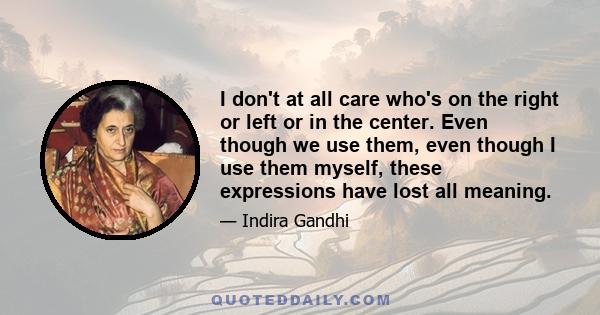 I don't at all care who's on the right or left or in the center. Even though we use them, even though I use them myself, these expressions have lost all meaning.