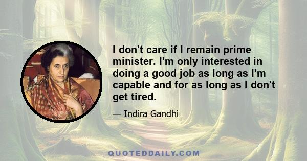 I don't care if I remain prime minister. I'm only interested in doing a good job as long as I'm capable and for as long as I don't get tired.