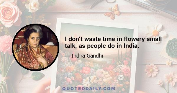 I don't waste time in flowery small talk, as people do in India.