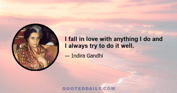 I fall in love with anything I do and I always try to do it well.