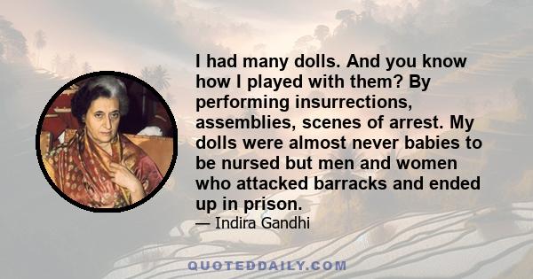 I had many dolls. And you know how I played with them? By performing insurrections, assemblies, scenes of arrest. My dolls were almost never babies to be nursed but men and women who attacked barracks and ended up in