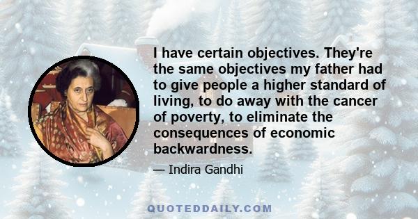 I have certain objectives. They're the same objectives my father had to give people a higher standard of living, to do away with the cancer of poverty, to eliminate the consequences of economic backwardness.