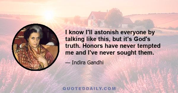 I know I'll astonish everyone by talking like this, but it's God's truth. Honors have never tempted me and I've never sought them.