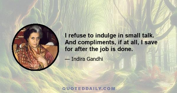 I refuse to indulge in small talk. And compliments, if at all, I save for after the job is done.