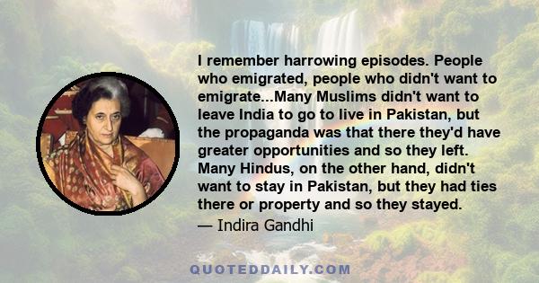 I remember harrowing episodes. People who emigrated, people who didn't want to emigrate...Many Muslims didn't want to leave India to go to live in Pakistan, but the propaganda was that there they'd have greater