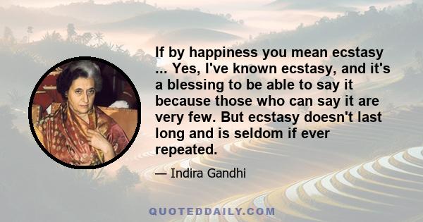 If by happiness you mean ecstasy ... Yes, I've known ecstasy, and it's a blessing to be able to say it because those who can say it are very few. But ecstasy doesn't last long and is seldom if ever repeated.