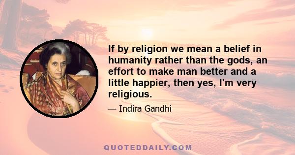 If by religion we mean a belief in humanity rather than the gods, an effort to make man better and a little happier, then yes, I'm very religious.