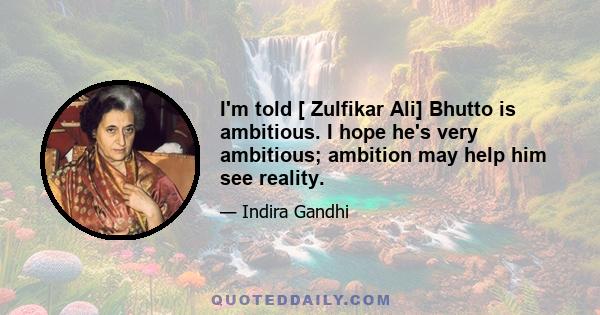 I'm told [ Zulfikar Ali] Bhutto is ambitious. I hope he's very ambitious; ambition may help him see reality.