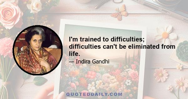 I'm trained to difficulties; difficulties can't be eliminated from life.