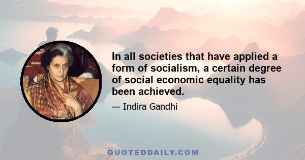 In all societies that have applied a form of socialism, a certain degree of social economic equality has been achieved.