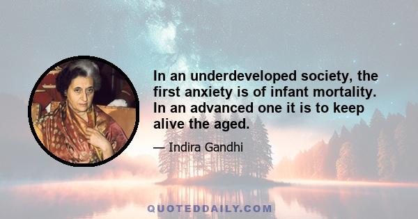 In an underdeveloped society, the first anxiety is of infant mortality. In an advanced one it is to keep alive the aged.