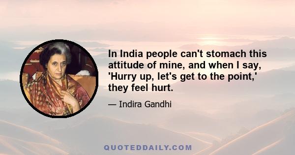 In India people can't stomach this attitude of mine, and when I say, 'Hurry up, let's get to the point,' they feel hurt.