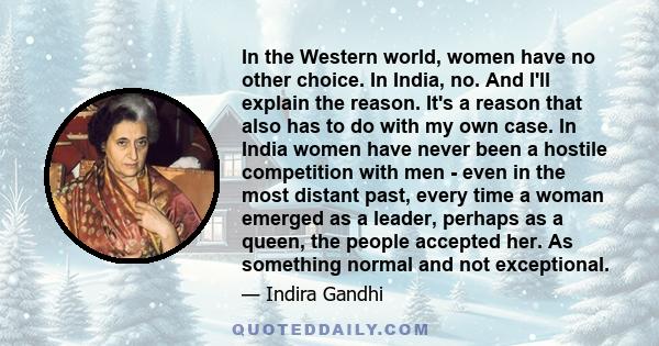 In the Western world, women have no other choice. In India, no. And I'll explain the reason. It's a reason that also has to do with my own case. In India women have never been a hostile competition with men - even in