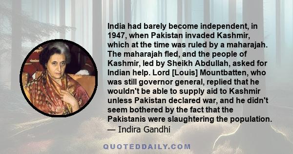 India had barely become independent, in 1947, when Pakistan invaded Kashmir, which at the time was ruled by a maharajah. The maharajah fled, and the people of Kashmir, led by Sheikh Abdullah, asked for Indian help. Lord 