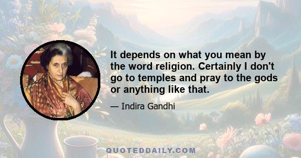 It depends on what you mean by the word religion. Certainly I don't go to temples and pray to the gods or anything like that.