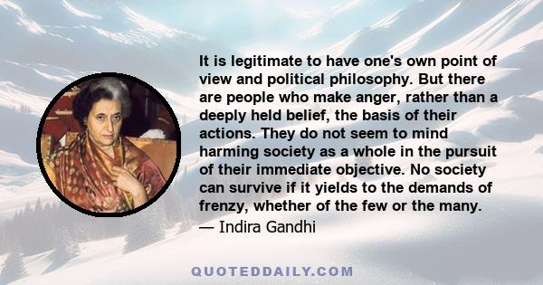 It is legitimate to have one's own point of view and political philosophy. But there are people who make anger, rather than a deeply held belief, the basis of their actions. They do not seem to mind harming society as a 