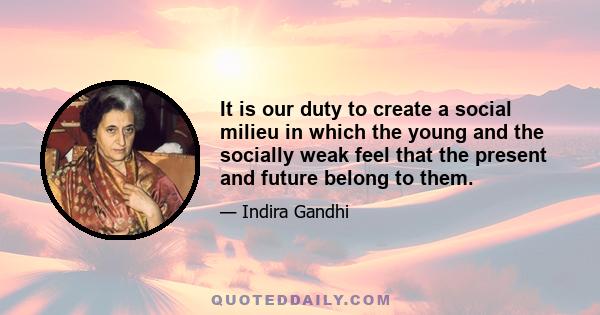 It is our duty to create a social milieu in which the young and the socially weak feel that the present and future belong to them.