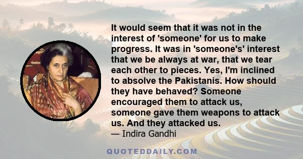 It would seem that it was not in the interest of 'someone' for us to make progress. It was in 'someone's' interest that we be always at war, that we tear each other to pieces. Yes, I'm inclined to absolve the